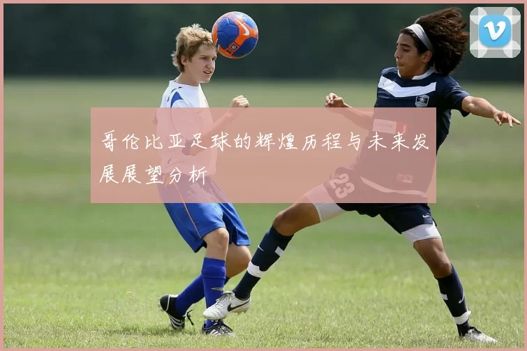 哥伦比亚足球的辉煌历程与未来发展展望分析