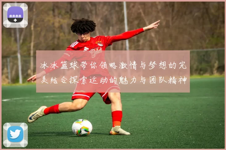 冰冰篮球带你领略激情与梦想的完美结合探索运动的魅力与团队精神的力量