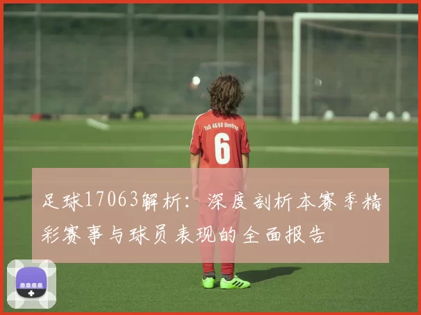 足球17063解析：深度剖析本赛季精彩赛事与球员表现的全面报告