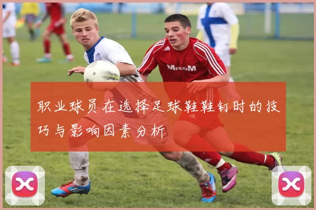 职业球员在选择足球鞋鞋钉时的技巧与影响因素分析