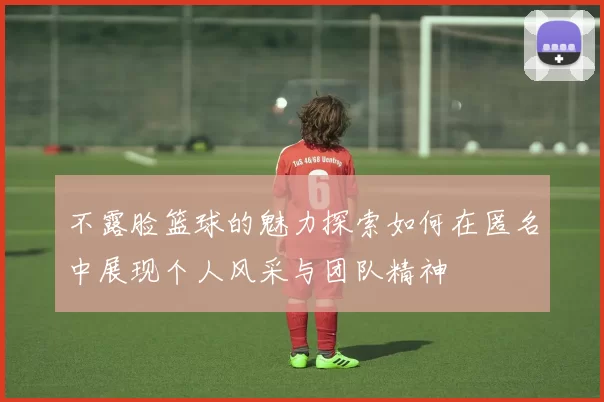 不露脸篮球的魅力探索如何在匿名中展现个人风采与团队精神