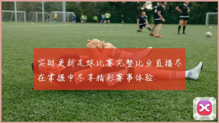 实时更新足球比赛完整比分直播尽在掌握中尽享精彩赛事体验