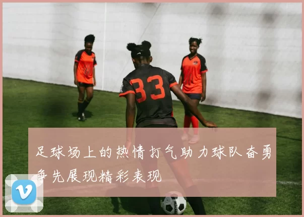 足球场上的热情打气助力球队奋勇争先展现精彩表现