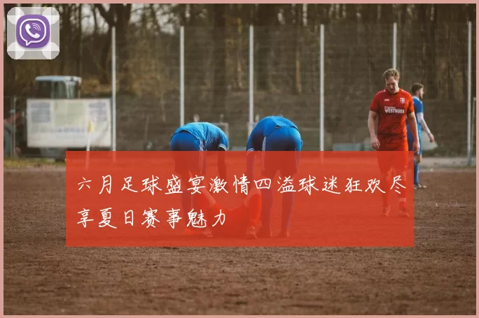 六月足球盛宴激情四溢球迷狂欢尽享夏日赛事魅力