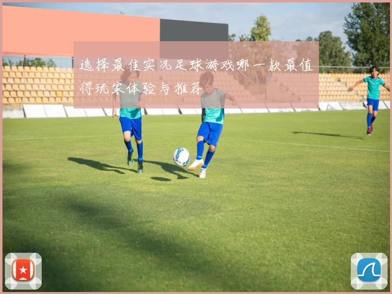 选择最佳实况足球游戏哪一款最值得玩家体验与推荐