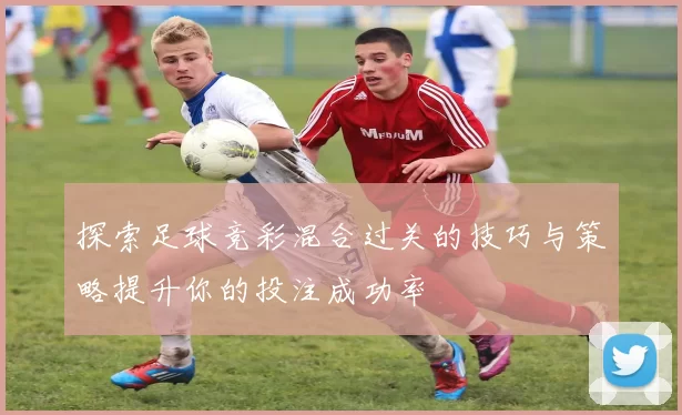 探索足球竞彩混合过关的技巧与策略提升你的投注成功率